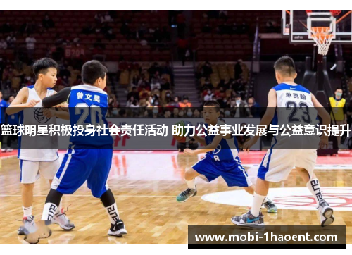 篮球明星积极投身社会责任活动 助力公益事业发展与公益意识提升 篮球明星积极投身社会责任活动 助力公益事业发展与公益意识提升