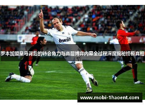 罗本加盟皇马背后的转会角力与高层博弈内幕全过程深度揭秘终极真相 罗本加盟皇马背后的转会角力与高层博弈内幕全过程深度揭秘终极真相