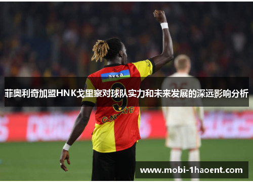 菲奥利奇加盟HNK戈里察对球队实力和未来发展的深远影响分析 菲奥利奇加盟HNK戈里察对球队实力和未来发展的深远影响分析