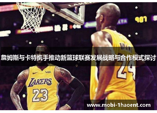 詹姆斯与卡特携手推动新篮球联赛发展战略与合作模式探讨 詹姆斯与卡特携手推动新篮球联赛发展战略与合作模式探讨