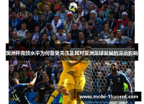 澳洲杯竞技水平为何备受关注及其对亚洲足球发展的深远影响 澳洲杯竞技水平为何备受关注及其对亚洲足球发展的深远影响