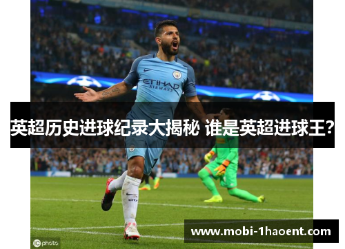 英超历史进球纪录大揭秘 谁是英超进球王? 英超历史进球纪录大揭秘 谁是英超进球王?