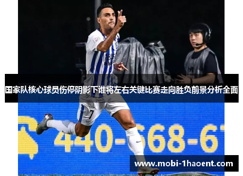 国家队核心球员伤停阴影下谁将左右关键比赛走向胜负前景分析全面 国家队核心球员伤停阴影下谁将左右关键比赛走向胜负前景分析全面