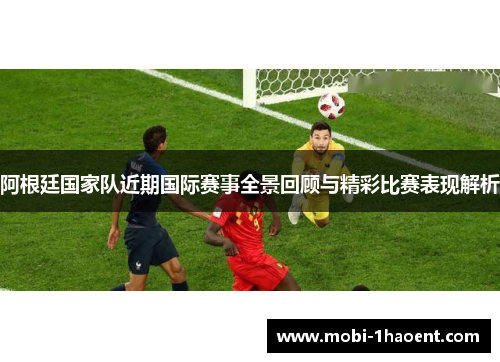 阿根廷国家队近期国际赛事全景回顾与精彩比赛表现解析 阿根廷国家队近期国际赛事全景回顾与精彩比赛表现解析