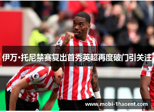 伊万·托尼禁赛复出首秀英超再度破门引关注