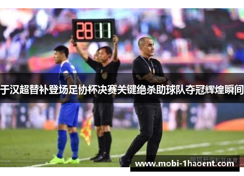 于汉超替补登场足协杯决赛关键绝杀助球队夺冠辉煌瞬间
