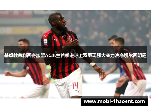 基督教普利西奇加盟AC米兰首季进球上双展现强大实力洗净切尔西阴霾 基督教普利西奇加盟AC米兰首季进球上双展现强大实力洗净切尔西阴霾